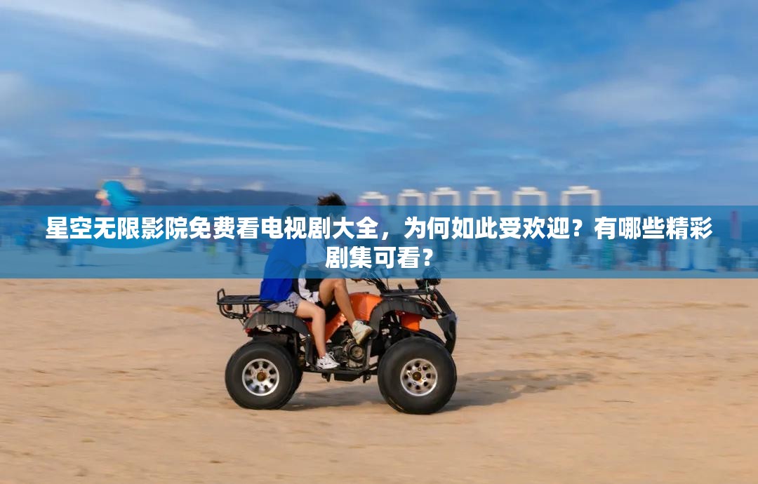 星空無(wú)限影院免費(fèi)看電視劇大全，為何如此受歡迎？有哪些精彩劇集可看？