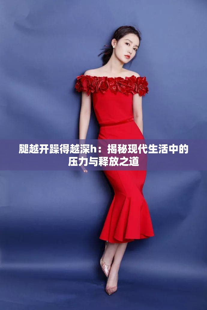 腿越開(kāi)躁得越深h：揭秘現(xiàn)代生活中的壓力與釋放之道