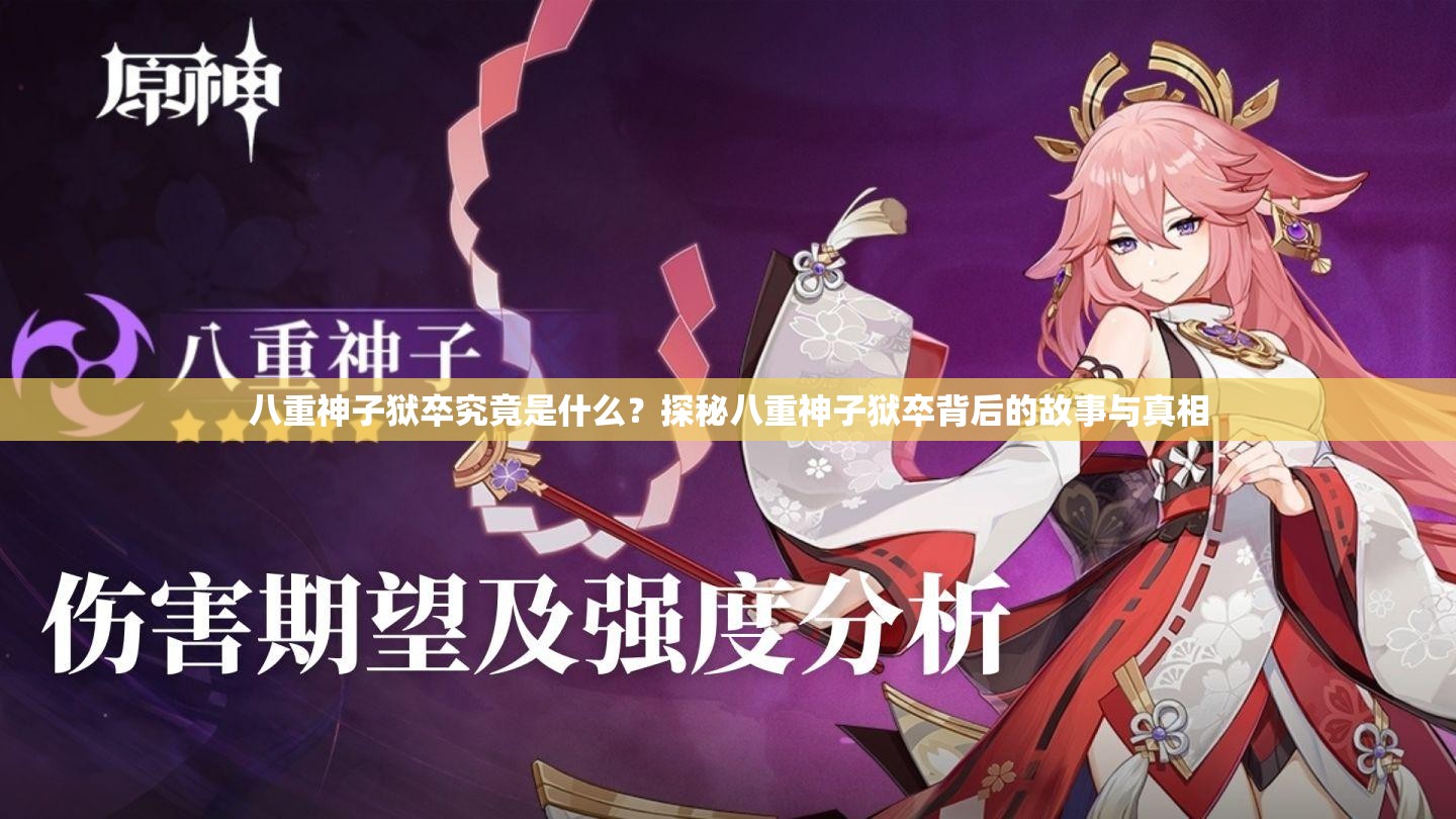 八重神子獄卒究竟是什么？探秘八重神子獄卒背后的故事與真相