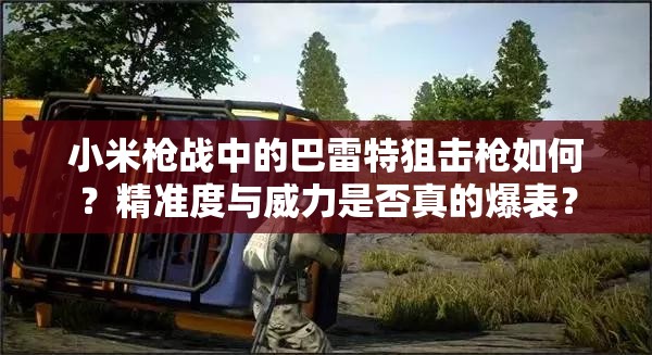 小米槍戰(zhàn)中的巴雷特狙擊槍如何？精準(zhǔn)度與威力是否真的爆表？