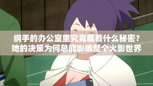 綱手的辦公室里究竟藏著什么秘密？她的決策為何總能影響整個(gè)火影世界？