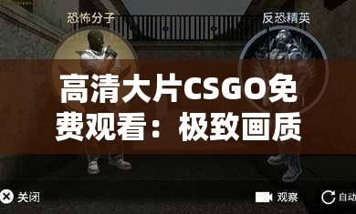 高清大片CSGO免費觀看：極致畫質(zhì)體驗，暢享競技快感，不容錯過的精彩對決
