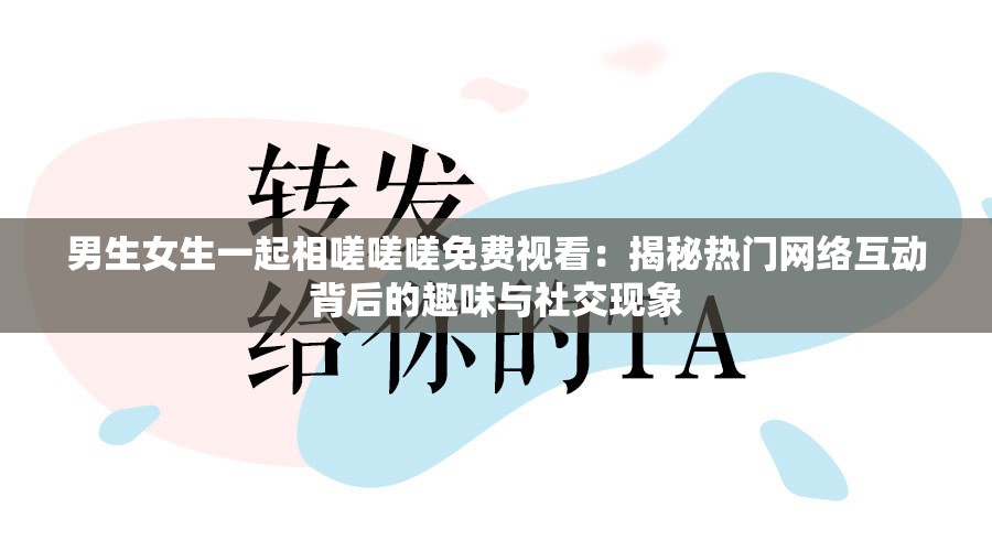 男生女生一起相嗟嗟嗟免費(fèi)視看：揭秘?zé)衢T(mén)網(wǎng)絡(luò)互動(dòng)背后的趣味與社交現(xiàn)象