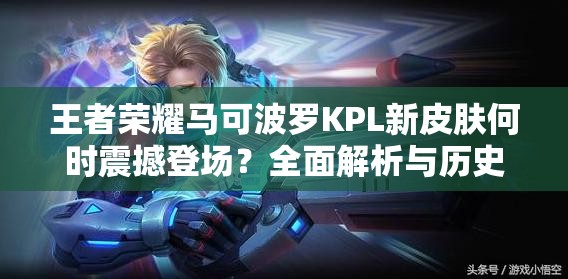 王者榮耀馬可波羅KPL新皮膚何時震撼登場？全面解析與歷史回顧揭秘