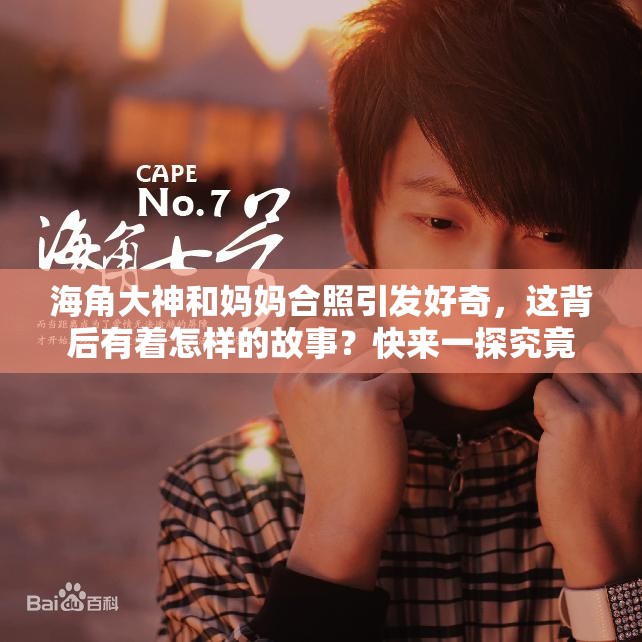 海角大神和媽媽合照引發(fā)好奇，這背后有著怎樣的故事？快來一探究竟