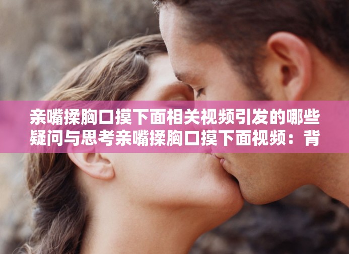 親嘴揉胸口摸下面相關視頻引發(fā)的哪些疑問與思考親嘴揉胸口摸下面視頻：背后隱藏著怎樣的情感與欲望親嘴揉胸口摸下面視頻：其中的行為與情感有著怎樣的關聯(lián)