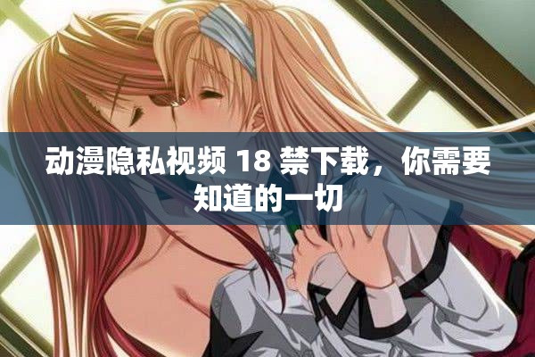 動漫隱私視頻 18 禁下載，你需要知道的一切
