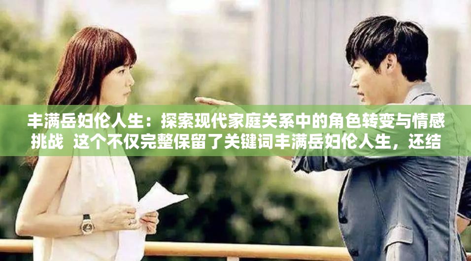 豐滿岳婦倫人生：探索現(xiàn)代家庭關系中的角色轉變與情感挑戰(zhàn)  這個不僅完整保留了關鍵詞豐滿岳婦倫人生，還結合了現(xiàn)代家庭關系中的熱點話題，如角色轉變和情感挑戰(zhàn)，吸引讀者點擊并符合百度SEO優(yōu)化策略