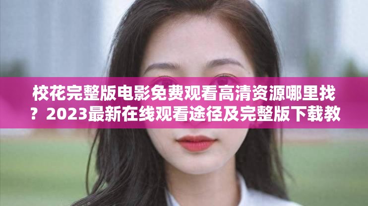 ?；ㄍ暾骐娪懊赓M觀看高清資源哪里找？2023最新在線觀看途徑及完整版下載教程解析：設計采用疑問句式+解決方案結構，符合百度搜索用戶提問習慣2023最新增強時效性，高清資源和下載教程作為補充關鍵詞覆蓋更多長尾搜索需求，同時?；ㄍ暾骐娪懊赓M觀看完整保留核心關鍵詞，自然融入生活化場景（哪里找-在線觀看途徑），既滿足SEO優(yōu)化需求又不顯刻意