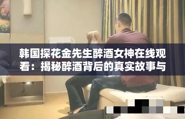 韓國探花金先生醉酒女神在線觀看：揭秘醉酒背后的真實故事與情感糾葛