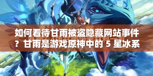 如何看待甘雨被盜隱藏網(wǎng)站事件？甘雨是游戲原神中的 5 星冰系角色，她的形象深受玩家喜愛然而，最近卻有一些不法分子利用甘雨的形象制作了一些網(wǎng)站，并將其隱藏在一些正規(guī)網(wǎng)站的鏈接中，誘導(dǎo)用戶點(diǎn)擊進(jìn)入這些網(wǎng)站不僅會(huì)給用戶帶來不良影響，還可能會(huì)導(dǎo)致用戶的個(gè)人信息泄露因此，我們應(yīng)該提高警惕，不要輕易點(diǎn)擊來路不明的鏈接，以免遭受不必要的損失