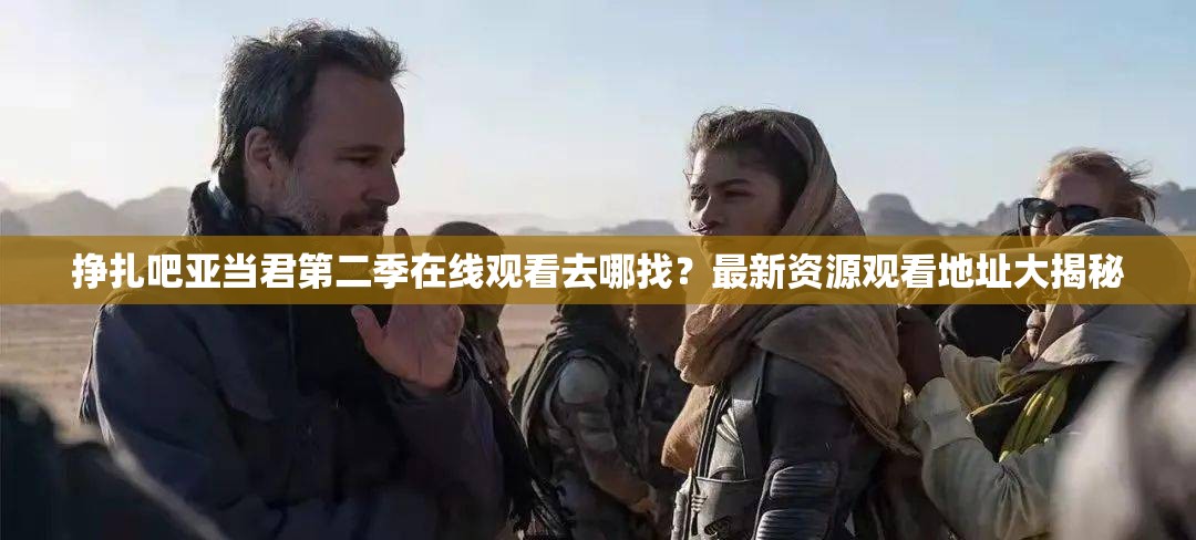 掙扎吧亞當(dāng)君第二季在線觀看去哪找？最新資源觀看地址大揭秘