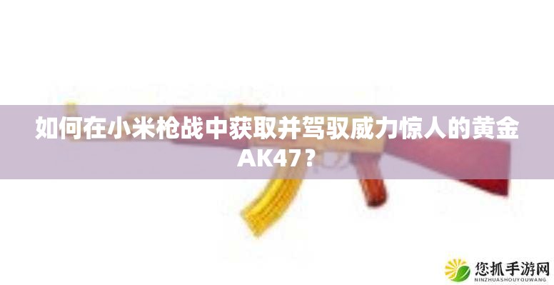 如何在小米槍戰(zhàn)中獲取并駕馭威力驚人的黃金AK47？