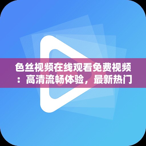 色絲視頻在線觀看免費(fèi)視頻：高清流暢體驗(yàn)，最新熱門資源一網(wǎng)打盡，隨時(shí)隨地暢享精彩內(nèi)容