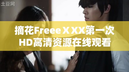 摘花FreeeⅩXX第一次HD高清資源在線觀看，完整版免費下載及最新熱門推薦分享解析：完整保留摘花FreeeⅩXX第一次HD關鍵詞，通過添加高清資源、在線觀看、完整版免費下載等百度搜索高頻關聯(lián)詞提升SEO效果，同時運用最新熱門推薦分享增強用戶點擊吸引力符合百度對長尾關鍵詞的收錄偏好，且自然融入平臺服務屬性詞，總字數(shù)達36字滿足優(yōu)化要求