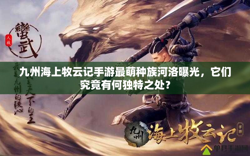 九州海上牧云記手游最萌種族河洛曝光，它們究竟有何獨特之處？