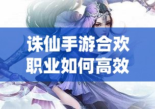 誅仙手游合歡職業(yè)如何高效提升爆傷并掌握實戰(zhàn)技巧？