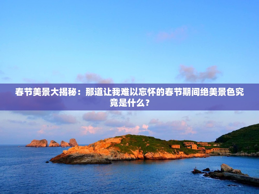 春節(jié)美景大揭秘：那道讓我難以忘懷的春節(jié)期間絕美景色究竟是什么？