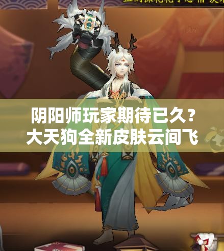 陰陽師玩家期待已久？大天狗全新皮膚云間飛羽實(shí)裝圖曝光了嗎？