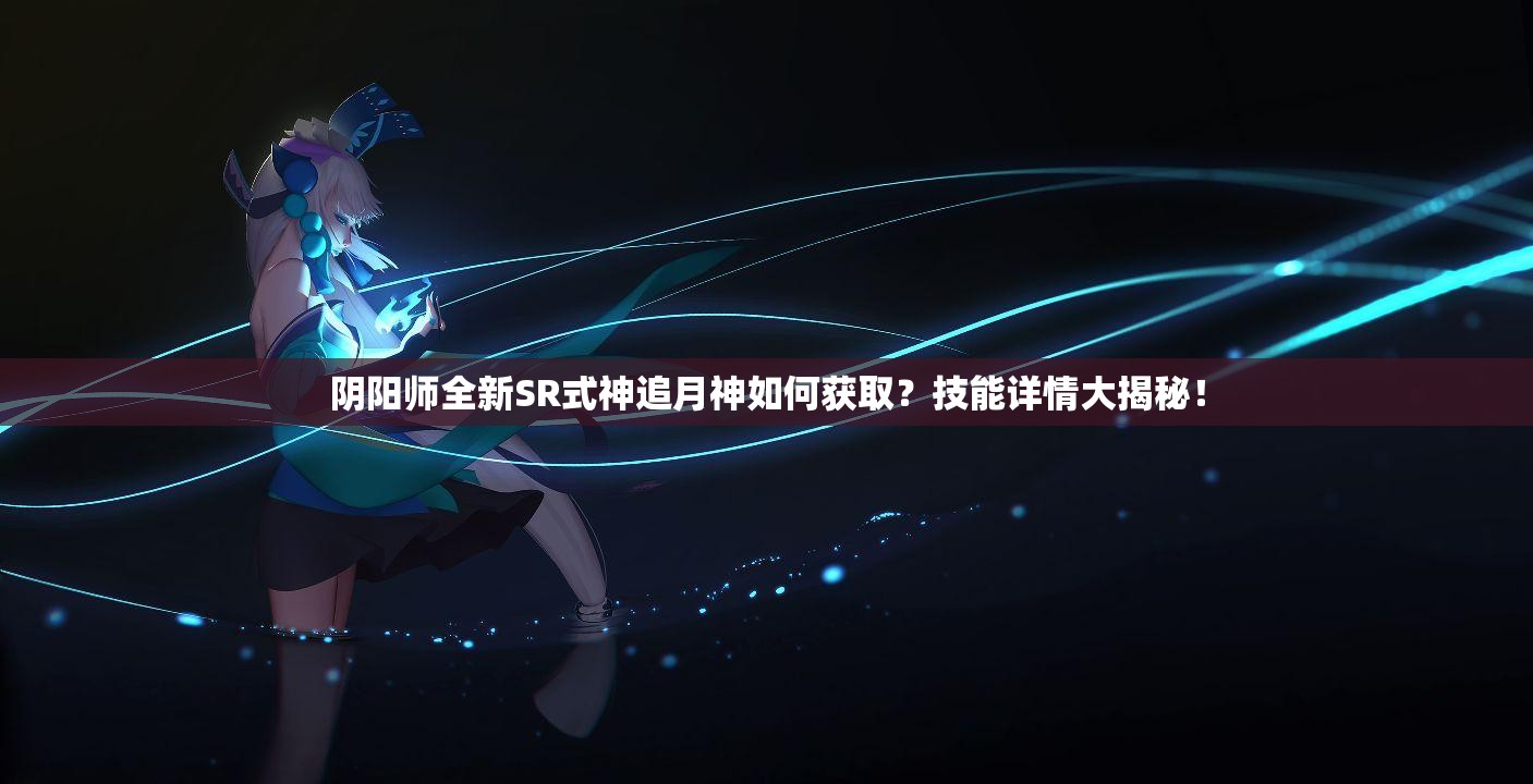 陰陽師全新SR式神追月神如何獲取？技能詳情大揭秘！