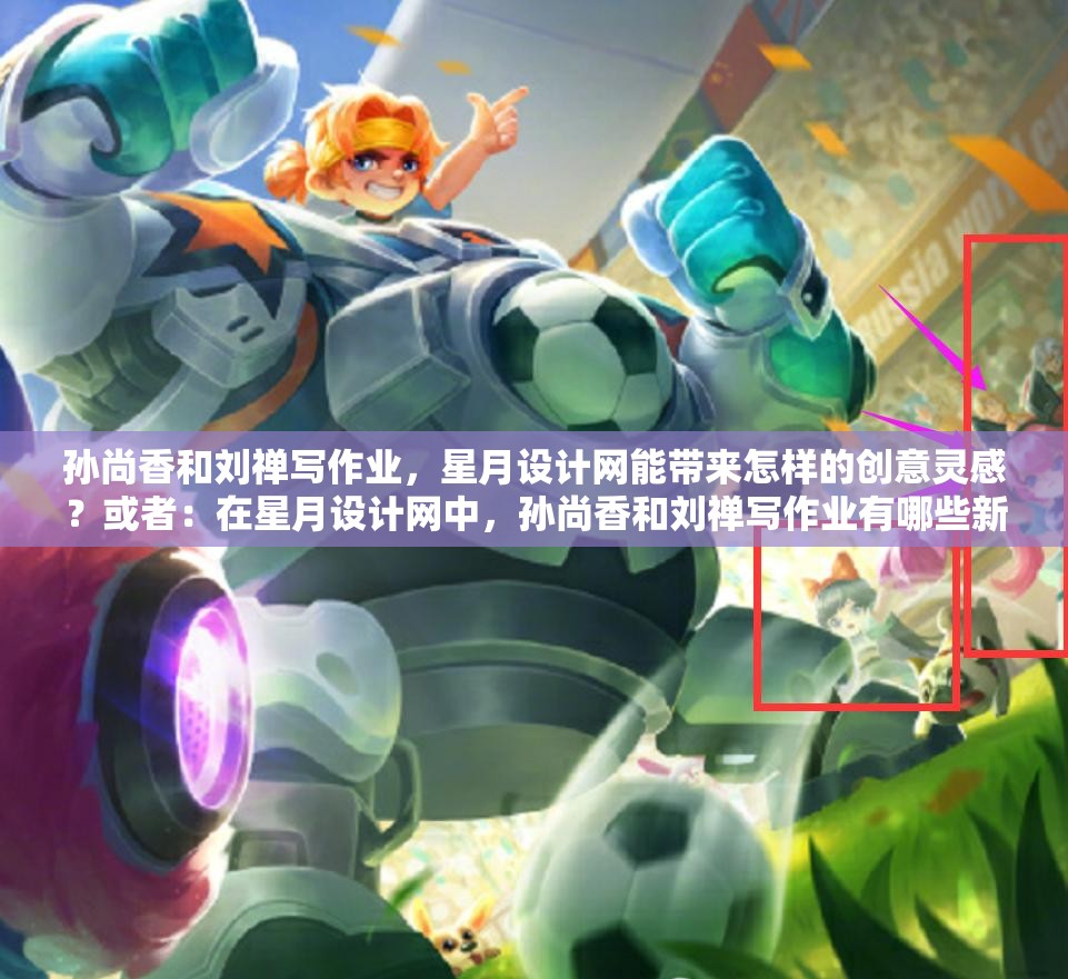 孫尚香和劉禪寫作業(yè)，星月設(shè)計(jì)網(wǎng)能帶來怎樣的創(chuàng)意靈感？或者：在星月設(shè)計(jì)網(wǎng)中，孫尚香和劉禪寫作業(yè)有哪些新奇之處？又或者：孫尚香與劉禪寫作業(yè)，星月設(shè)計(jì)網(wǎng)能否助其展現(xiàn)獨(dú)特風(fēng)采？