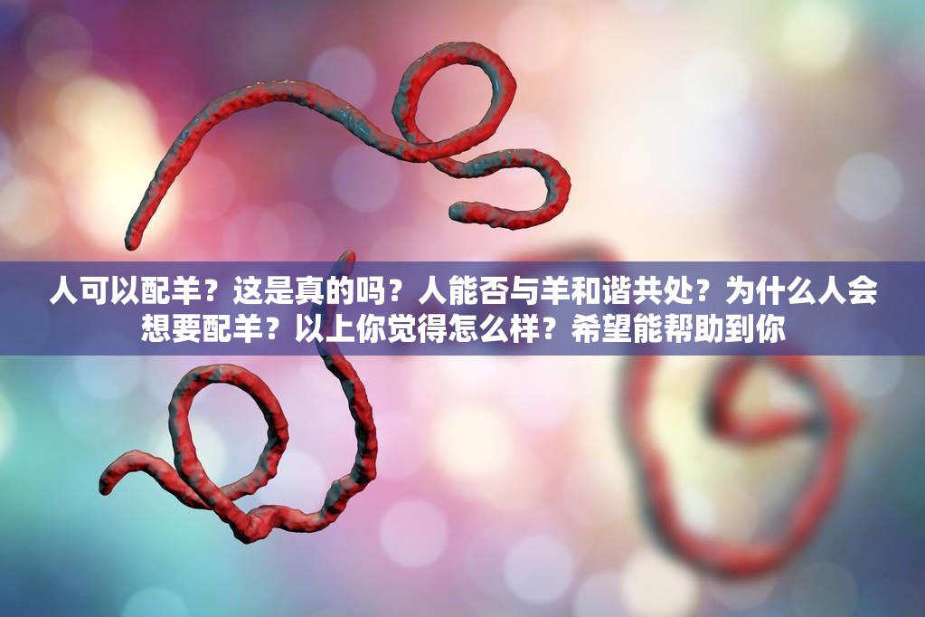 人可以配羊？這是真的嗎？人能否與羊和諧共處？為什么人會想要配羊？以上你覺得怎么樣？希望能幫助到你