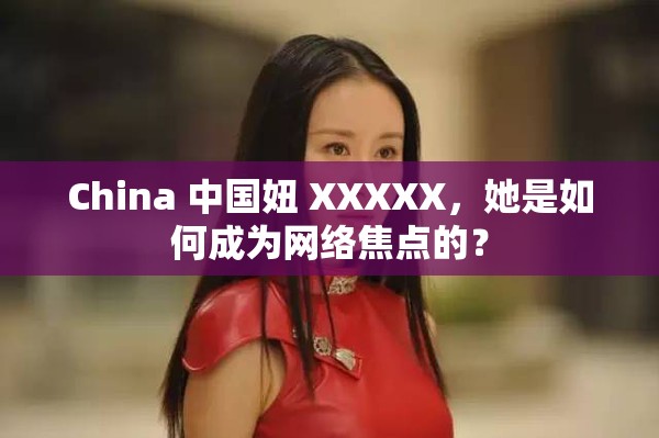 China 中國妞 XXXXX，她是如何成為網(wǎng)絡(luò)焦點(diǎn)的？