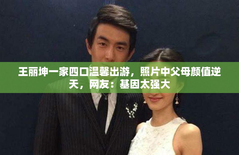 王麗坤一家四口溫馨出游，照片中父母顏值逆天，網(wǎng)友：基因太強大