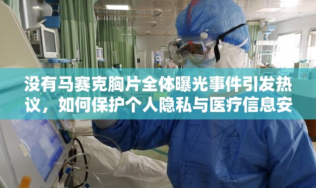 沒有馬賽克胸片全體曝光事件引發(fā)熱議，如何保護個人隱私與醫(yī)療信息安全？