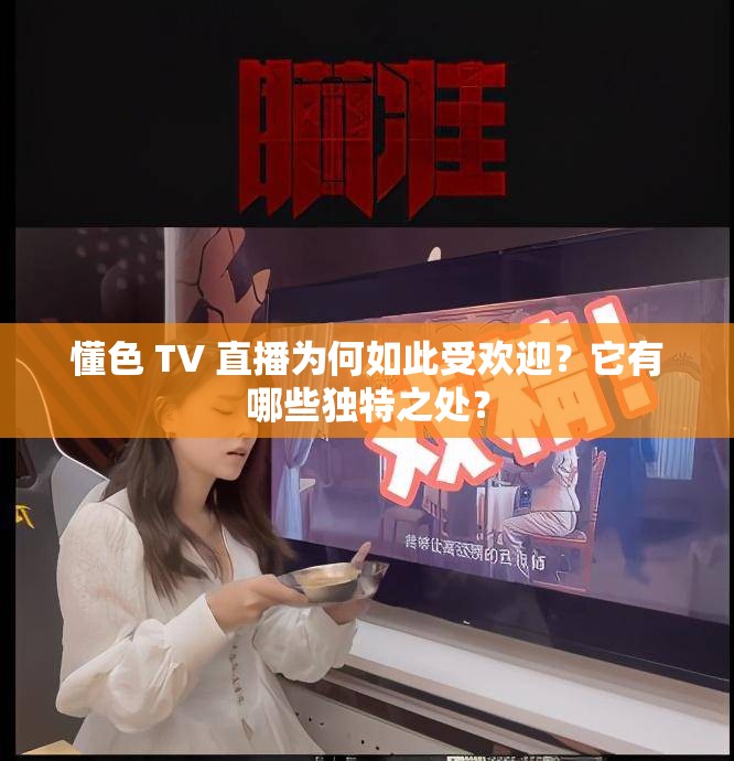 懂色 TV 直播為何如此受歡迎？它有哪些獨特之處？