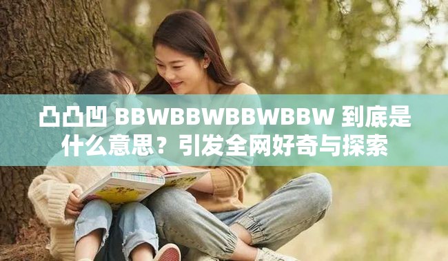 凸凸凹 BBWBBWBBWBBW 到底是什么意思？引發(fā)全網(wǎng)好奇與探索