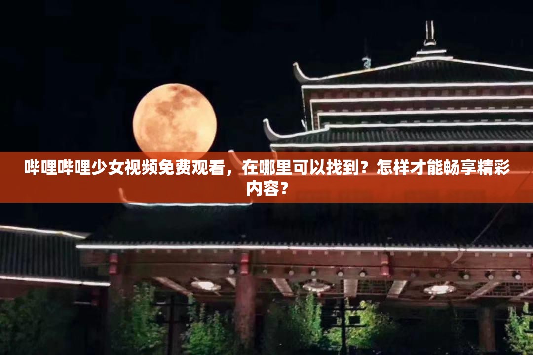 嗶哩嗶哩少女視頻免費(fèi)觀看，在哪里可以找到？怎樣才能暢享精彩內(nèi)容？