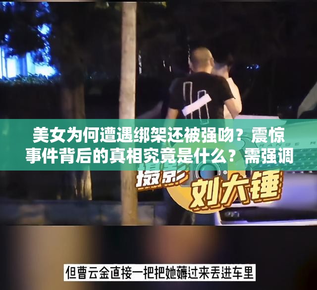美女為何遭遇綁架還被強(qiáng)吻？震驚事件背后的真相究竟是什么？需強(qiáng)調(diào)的是，綁架和強(qiáng)吻他人是嚴(yán)重違法犯罪行為，我們應(yīng)該堅(jiān)決反對(duì)和譴責(zé)這種行為