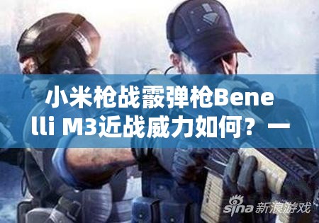 小米槍戰(zhàn)霰彈槍Benelli M3近戰(zhàn)威力如何？一發(fā)入魂不是夢(mèng)？