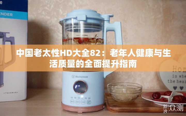中國(guó)老太性HD大全82：老年人健康與生活質(zhì)量的全面提升指南