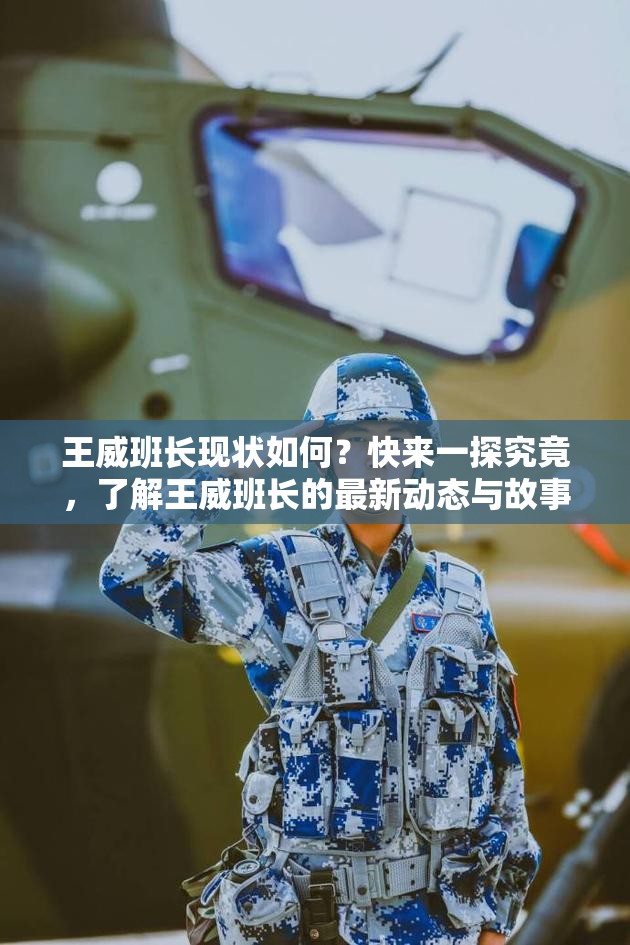 王威班長(zhǎng)現(xiàn)狀如何？快來(lái)一探究竟，了解王威班長(zhǎng)的最新動(dòng)態(tài)與故事
