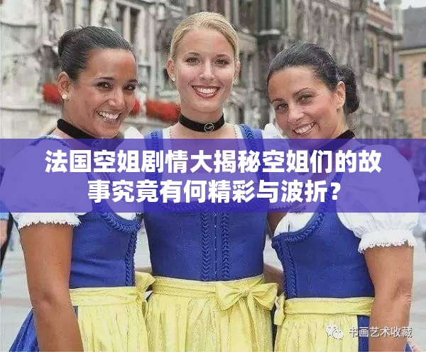 法國(guó)空姐劇情大揭秘空姐們的故事究竟有何精彩與波折？