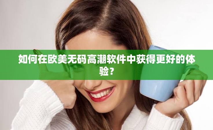 如何在歐美無(wú)碼高潮軟件中獲得更好的體驗(yàn)？