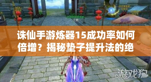 誅仙手游煉器15成功率如何倍增？揭秘墊子提升法的絕密技巧！