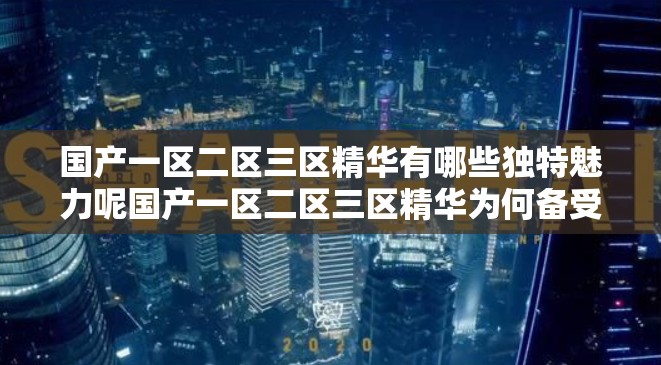 國(guó)產(chǎn)一區(qū)二區(qū)三區(qū)精華有哪些獨(dú)特魅力呢國(guó)產(chǎn)一區(qū)二區(qū)三區(qū)精華為何備受關(guān)注呢國(guó)產(chǎn)一區(qū)二區(qū)三區(qū)精華的精彩之處在哪里呢國(guó)產(chǎn)一區(qū)二區(qū)三區(qū)精華究竟蘊(yùn)含著怎樣的精彩呢國(guó)產(chǎn)一區(qū)二區(qū)三區(qū)精華能帶來(lái)怎樣的驚喜體驗(yàn)?zāi)貒?guó)產(chǎn)一區(qū)二區(qū)三區(qū)精華有哪些令人驚嘆的亮點(diǎn)呢國(guó)產(chǎn)一區(qū)二區(qū)三區(qū)精華為何能吸引眾多目光呢國(guó)產(chǎn)一區(qū)二區(qū)三區(qū)精華的獨(dú)特之處體現(xiàn)在哪里呢國(guó)產(chǎn)一區(qū)二區(qū)三區(qū)精華帶來(lái)了怎樣的視覺(jué)盛宴呢