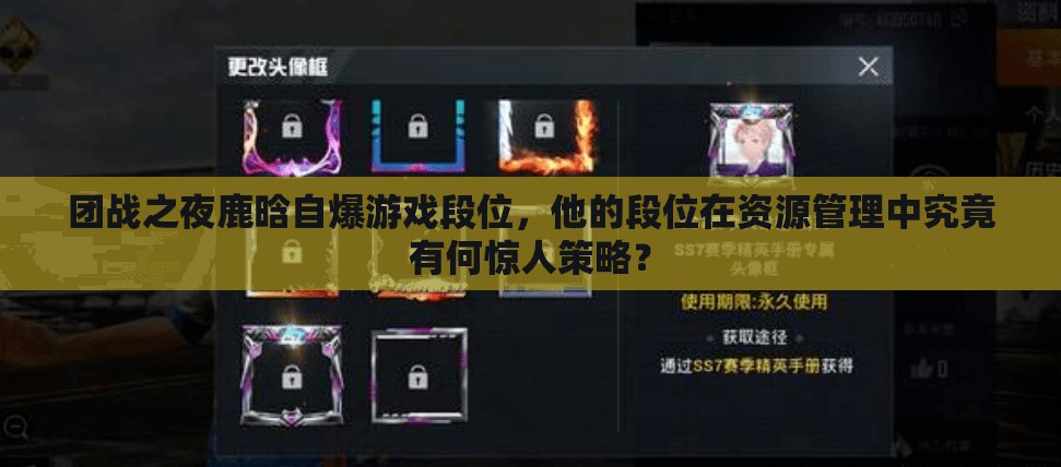 團(tuán)戰(zhàn)之夜鹿晗自爆游戲段位，他的段位在資源管理中究竟有何驚人策略？