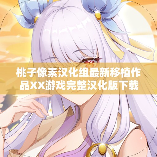 桃子像素漢化組最新移植作品XX游戲完整漢化版下載，體驗(yàn)原汁原味的游戲樂(lè)趣