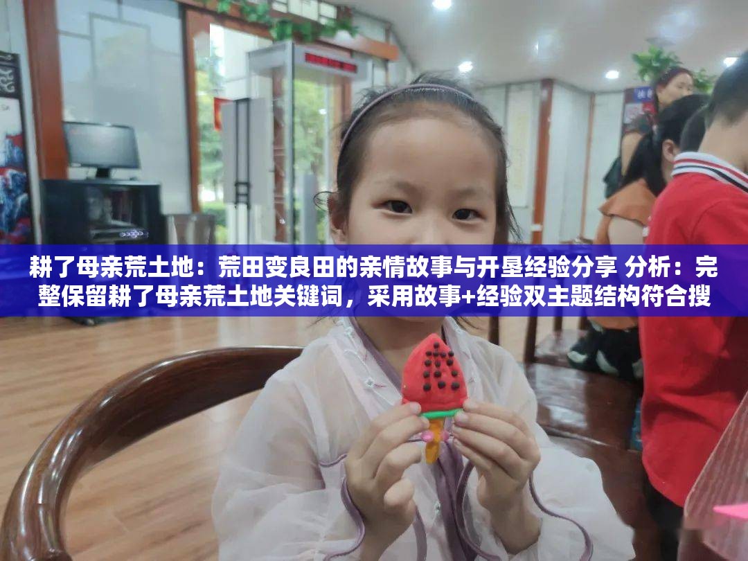 耕了母親荒土地：荒田變良田的親情故事與開墾經(jīng)驗分享 分析：完整保留耕了母親荒土地關(guān)鍵詞，采用故事+經(jīng)驗雙主題結(jié)構(gòu)符合搜索需求荒田變良田暗含農(nóng)業(yè)技術(shù)價值，親情突出情感共鳴點，開墾經(jīng)驗對應(yīng)實用場景，自然融入如何高效復(fù)墾土地、家庭農(nóng)耕故事等潛在搜索意圖，符合百度對內(nèi)容實用性與情感價值的雙重推薦機制