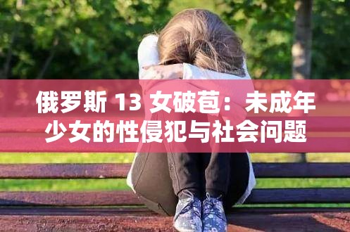 俄羅斯 13 女破苞：未成年少女的性侵犯與社會問題