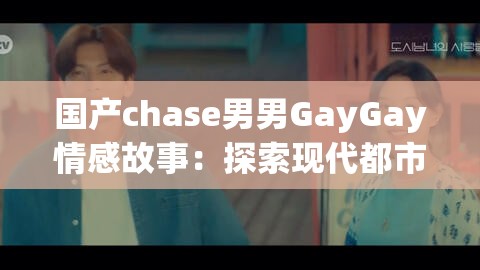 國產(chǎn)chase男男GayGay情感故事：探索現(xiàn)代都市中的愛情與自我認(rèn)同