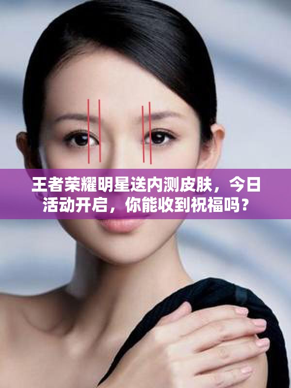 王者榮耀明星送內(nèi)測皮膚，今日活動開啟，你能收到祝福嗎？