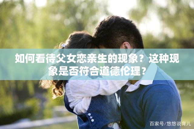 如何看待父女戀親生的現(xiàn)象？這種現(xiàn)象是否符合道德倫理？