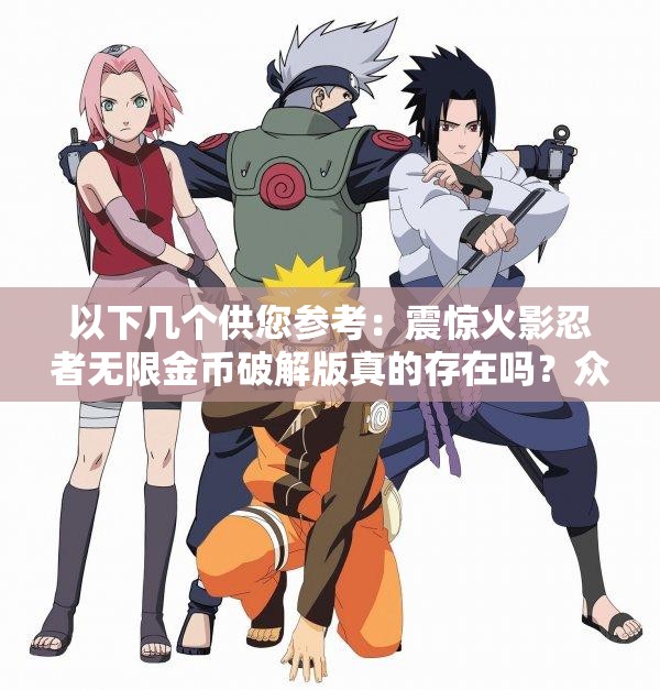 以下幾個供您參考：震驚火影忍者無限金幣破解版真的存在嗎？眾人熱議火影忍者無限金幣破解版，是餡餅還是陷阱？快來一探究竟好奇火影忍者無限金幣破解版究竟有何魅力吸引眾多玩家？探秘：火影忍者無限金幣破解版，為何引發(fā)玩家的瘋狂追捧？
