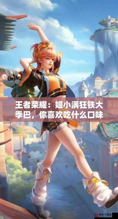 王者榮耀：姬小滿狂鐵大季巴，你喜歡吃什么口味的？