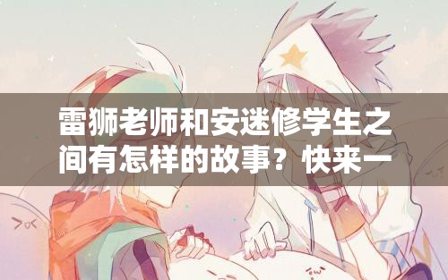雷獅老師和安迷修學生之間有怎樣的故事？快來一探究竟